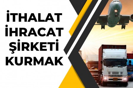 İthalat İhracat Şirketi Kurmak